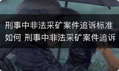 刑事中非法采矿案件追诉标准如何 刑事中非法采矿案件追诉标准如何制定