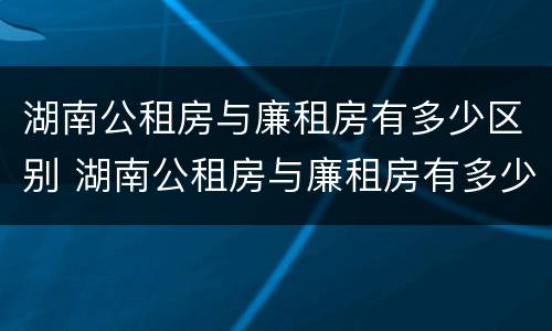 湖南公租房与廉租房有多少区别 湖南公租房与廉租房有多少区别在哪里