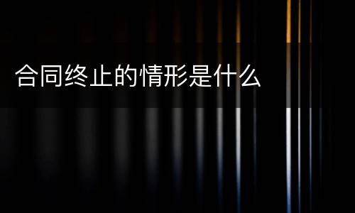 合同终止的情形是什么