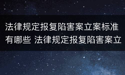 法律规定报复陷害案立案标准有哪些 法律规定报复陷害案立案标准有哪些内容