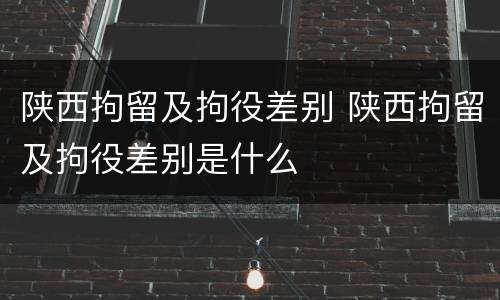陕西拘留及拘役差别 陕西拘留及拘役差别是什么