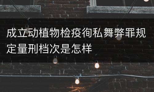 成立动植物检疫徇私舞弊罪规定量刑档次是怎样