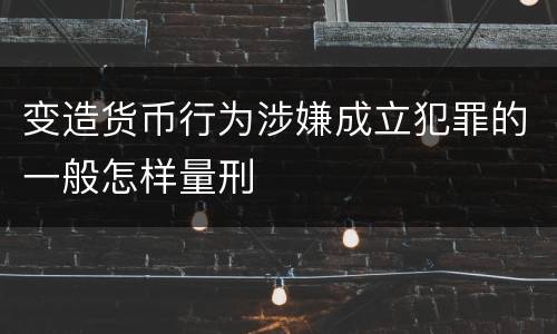 变造货币行为涉嫌成立犯罪的一般怎样量刑