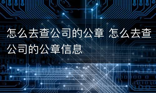 怎么去查公司的公章 怎么去查公司的公章信息