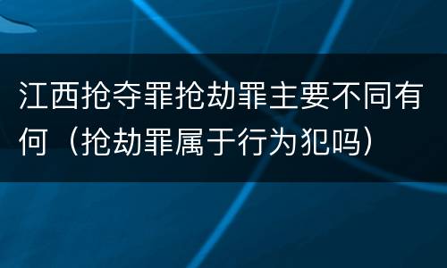 江西抢夺罪抢劫罪主要不同有何（抢劫罪属于行为犯吗）