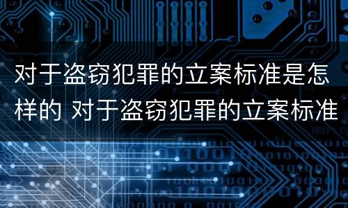 对于盗窃犯罪的立案标准是怎样的 对于盗窃犯罪的立案标准是怎样的呢