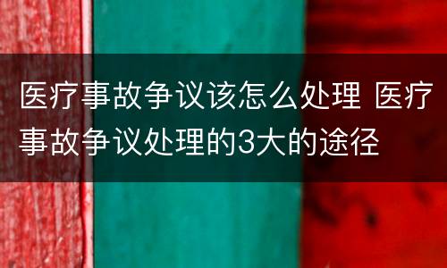 医疗事故争议该怎么处理 医疗事故争议处理的3大的途径