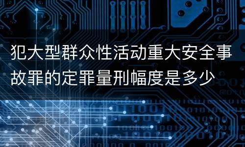 犯大型群众性活动重大安全事故罪的定罪量刑幅度是多少