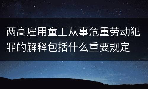 两高雇用童工从事危重劳动犯罪的解释包括什么重要规定