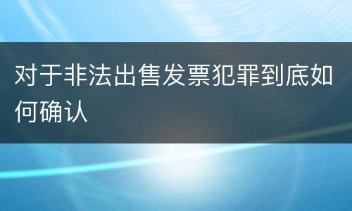 对于非法出售发票犯罪到底如何确认