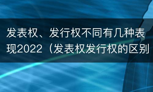 发表权、发行权不同有几种表现2022（发表权发行权的区别）