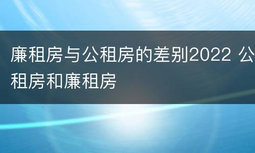 廉租房与公租房的差别2022 公租房和廉租房