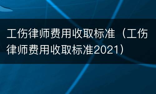 工伤律师费用收取标准（工伤律师费用收取标准2021）