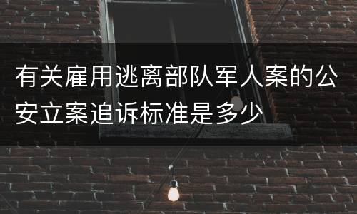 有关雇用逃离部队军人案的公安立案追诉标准是多少