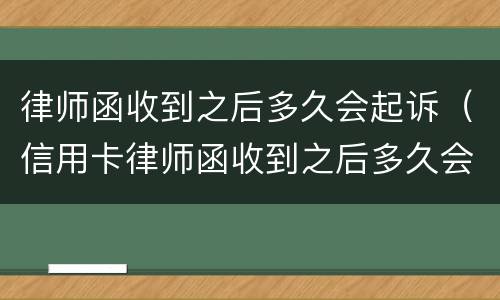 律师函收到之后多久会起诉（信用卡律师函收到之后多久会起诉）
