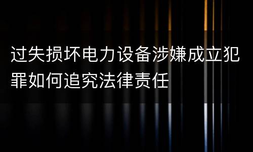 过失损坏电力设备涉嫌成立犯罪如何追究法律责任