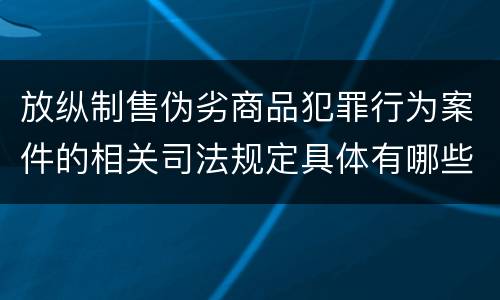 放纵制售伪劣商品犯罪行为案件的相关司法规定具体有哪些重要内容