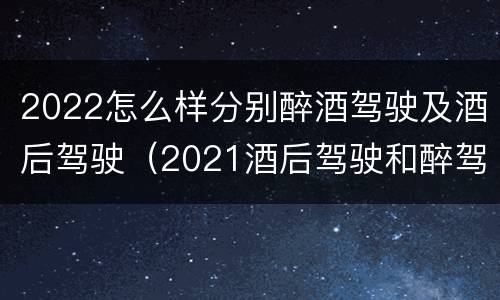 2022怎么样分别醉酒驾驶及酒后驾驶（2021酒后驾驶和醉驾的区别）