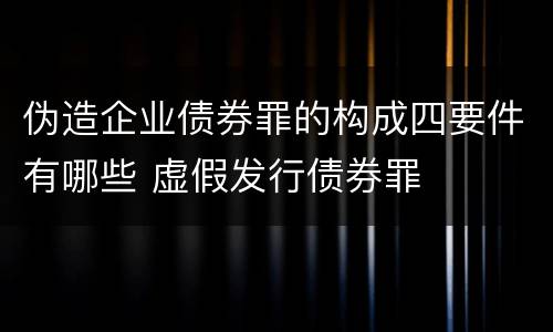伪造企业债券罪的构成四要件有哪些 虚假发行债券罪