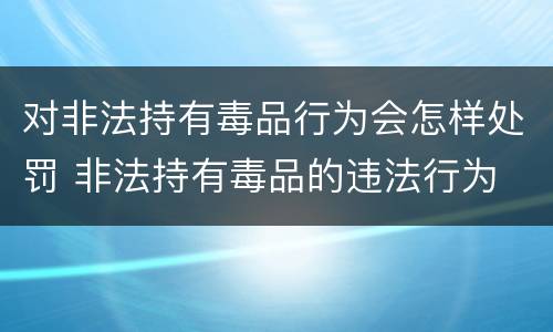 对非法持有毒品行为会怎样处罚 非法持有毒品的违法行为