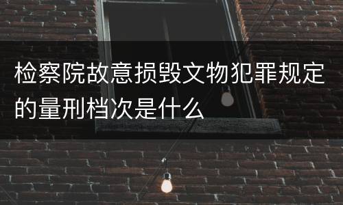 检察院故意损毁文物犯罪规定的量刑档次是什么
