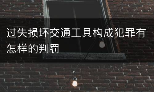 过失损坏交通工具构成犯罪有怎样的判罚