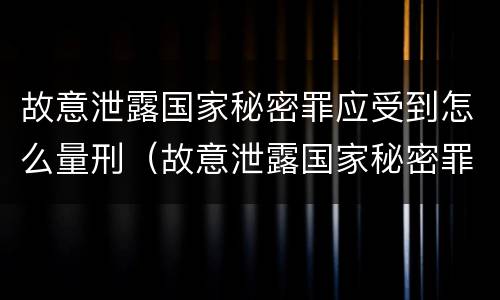 故意泄露国家秘密罪应受到怎么量刑（故意泄露国家秘密罪应受到怎么量刑呢）