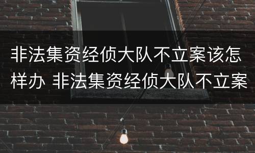 非法集资经侦大队不立案该怎样办 非法集资经侦大队不立案该怎样办理
