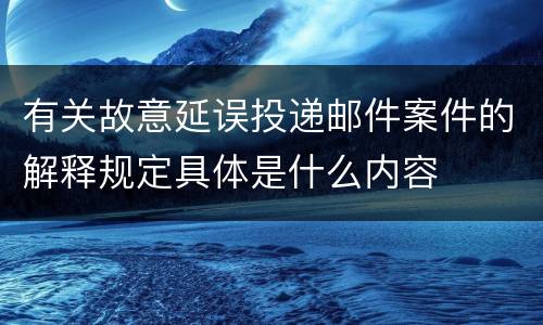 有关故意延误投递邮件案件的解释规定具体是什么内容