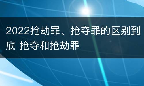 2022抢劫罪、抢夺罪的区别到底 抢夺和抢劫罪