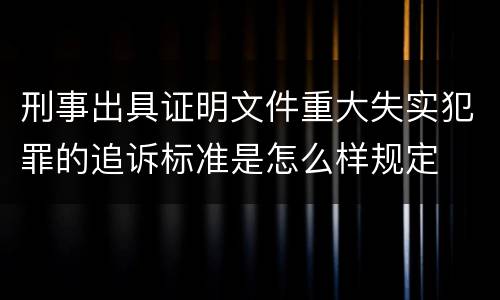 刑事出具证明文件重大失实犯罪的追诉标准是怎么样规定
