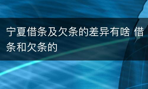 宁夏借条及欠条的差异有啥 借条和欠条的