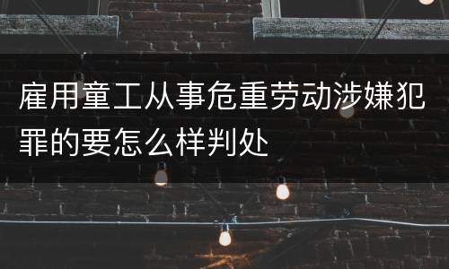雇用童工从事危重劳动涉嫌犯罪的要怎么样判处