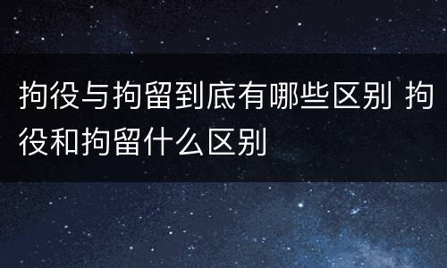 拘役与拘留到底有哪些区别 拘役和拘留什么区别
