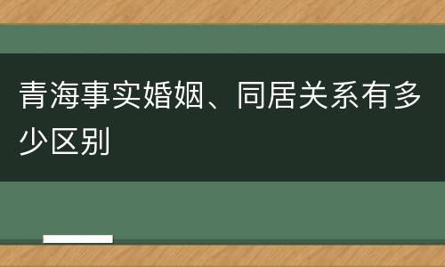 青海事实婚姻、同居关系有多少区别