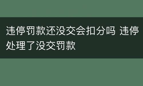 违停罚款还没交会扣分吗 违停处理了没交罚款