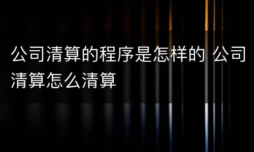 公司清算的程序是怎样的 公司清算怎么清算