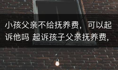 小孩父亲不给抚养费，可以起诉他吗 起诉孩子父亲抚养费,他父亲不承认