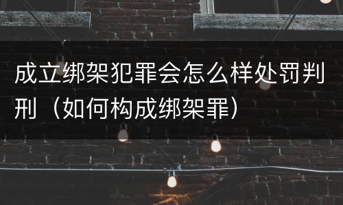成立绑架犯罪会怎么样处罚判刑（如何构成绑架罪）