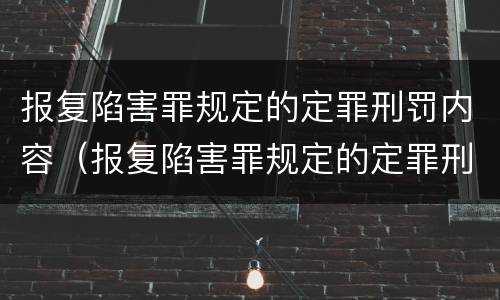 报复陷害罪规定的定罪刑罚内容（报复陷害罪规定的定罪刑罚内容包括）