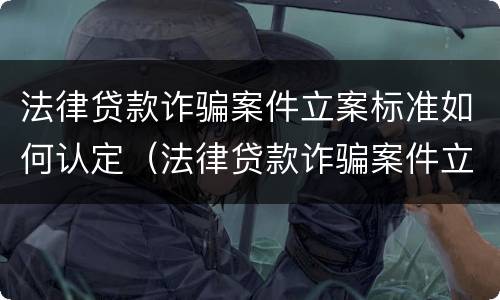 法律贷款诈骗案件立案标准如何认定（法律贷款诈骗案件立案标准如何认定的）