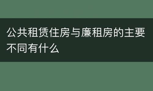 公共租赁住房与廉租房的主要不同有什么