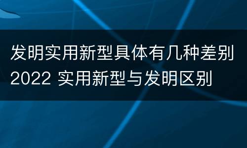 发明实用新型具体有几种差别2022 实用新型与发明区别