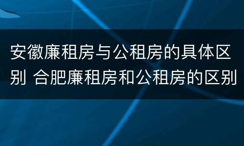 安徽廉租房与公租房的具体区别 合肥廉租房和公租房的区别