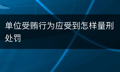 单位受贿行为应受到怎样量刑处罚