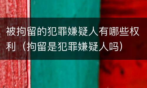 被拘留的犯罪嫌疑人有哪些权利（拘留是犯罪嫌疑人吗）