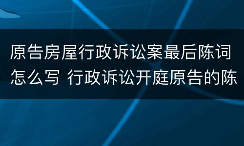 原告房屋行政诉讼案最后陈词怎么写 行政诉讼开庭原告的陈述词是怎样写的
