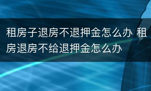 租房子退房不退押金怎么办 租房退房不给退押金怎么办