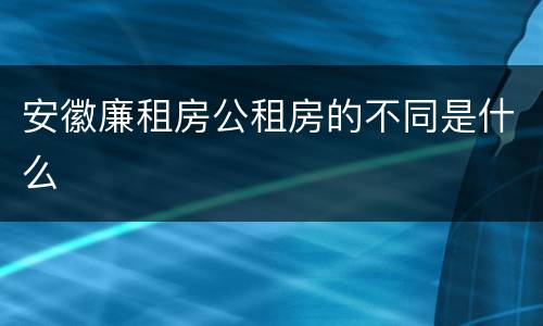 安徽廉租房公租房的不同是什么