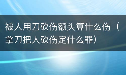 被人用刀砍伤额头算什么伤（拿刀把人砍伤定什么罪）
